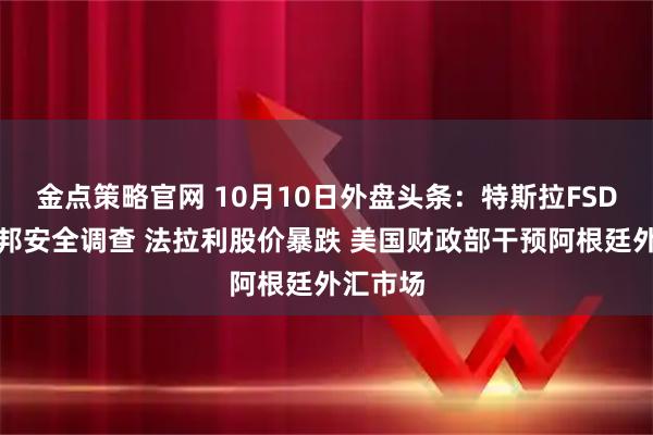 金点策略官网 10月10日外盘头条：特斯拉FSD再遭联邦安全调查 法拉利股价暴跌 美国财政部干预阿根廷外汇市场