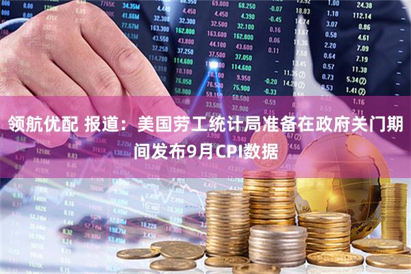 领航优配 报道：美国劳工统计局准备在政府关门期间发布9月CPI数据
