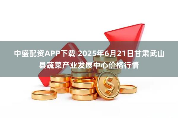 中盛配资APP下载 2025年6月21日甘肃武山县蔬菜产业发展中心价格行情