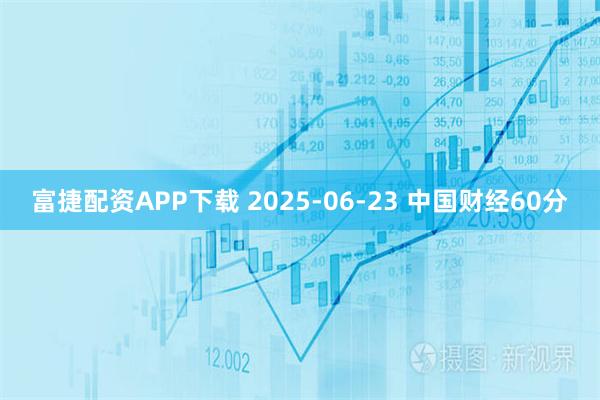 富捷配资APP下载 2025-06-23 中国财经60分