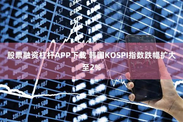 股票融资杠杆APP下载 韩国KOSPI指数跌幅扩大至2%
