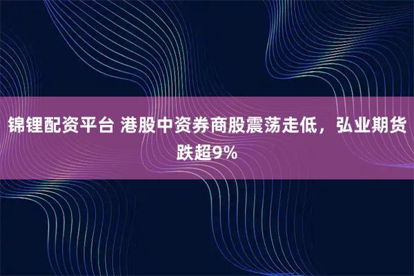 锦锂配资平台 港股中资券商股震荡走低，弘业期货跌超9%