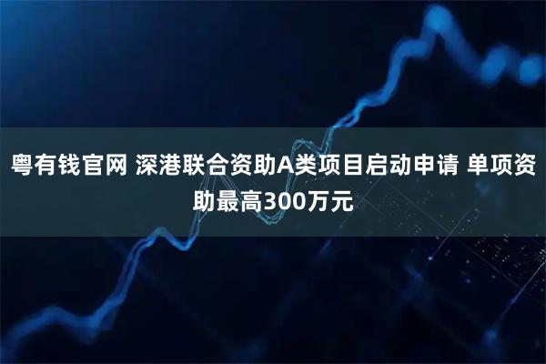 粤有钱官网 深港联合资助A类项目启动申请 单项资助最高300万元