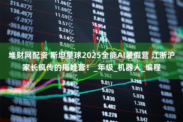 堆财网配资 斯坦星球2025全能AI暑假营 江浙沪家长疯传的甩娃营!_年级_机器人_编程