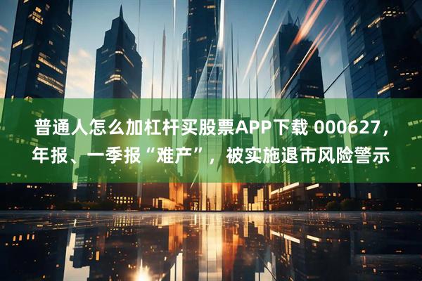 普通人怎么加杠杆买股票APP下载 000627,年报、一季报“难产”,被实施退市风险警示