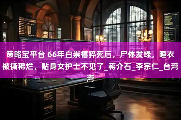 策略宝平台 66年白崇禧猝死后,尸体发绿,睡衣被撕稀烂,贴身女护士不见了_蒋介石_李宗仁_台湾