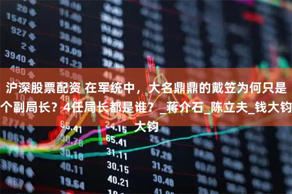 沪深股票配资 在军统中,大名鼎鼎的戴笠为何只是个副局长?4任局长都是谁?_蒋介石_陈立夫_钱大钧