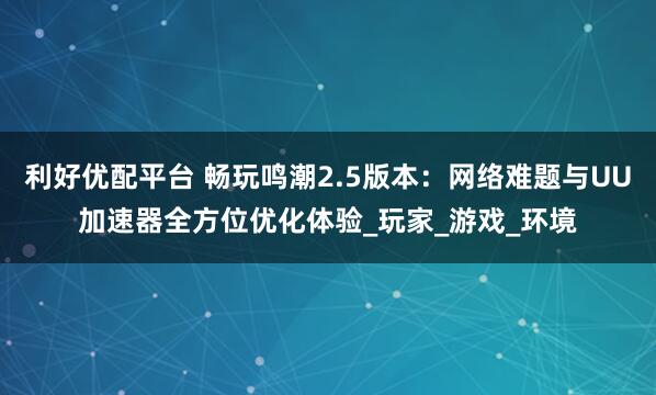 利好优配平台 畅玩鸣潮2.5版本：网络难题与UU加速器全方位优化体验_玩家_游戏_环境