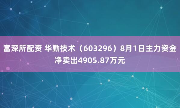 富深所配资 华勤技术（603296）8月1日主力资金净卖出4905.87万元