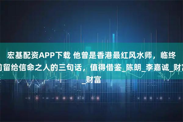 宏基配资APP下载 他曾是香港最红风水师，临终前留给信命之人的三句话，值得借鉴_陈朗_李嘉诚_财富