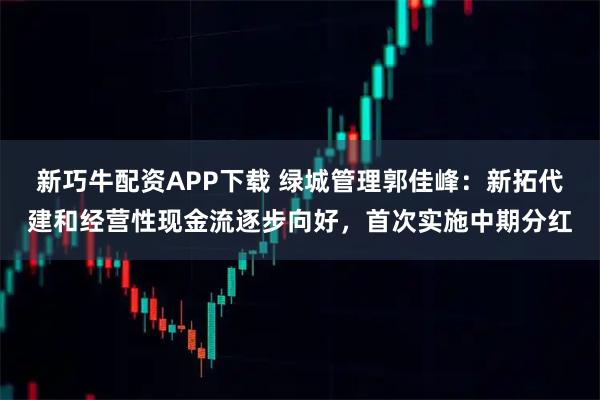 新巧牛配资APP下载 绿城管理郭佳峰：新拓代建和经营性现金流逐步向好，首次实施中期分红