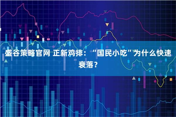盛谷策略官网 正新鸡排：“国民小吃”为什么快速衰落？