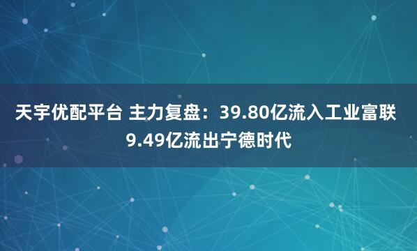 天宇优配平台 主力复盘:39.80亿流入工业富联 9.49亿流出宁德时代