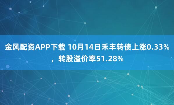 金风配资APP下载 10月14日禾丰转债上涨0.33%,转股溢价率51.28%