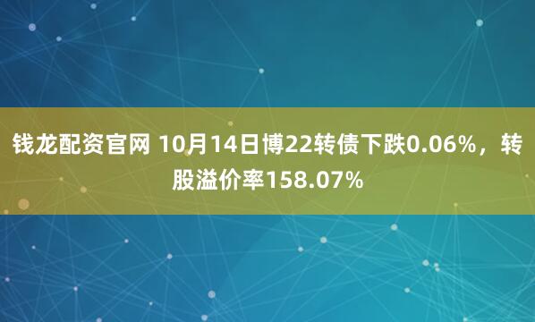 钱龙配资官网 10月14日博22转债下跌0.06%,转股溢价率158.07%