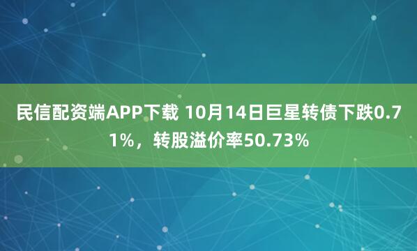 民信配资端APP下载 10月14日巨星转债下跌0.71%,转股溢价率50.73%