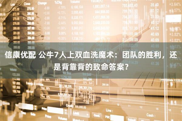 信康优配 公牛7人上双血洗魔术:团队的胜利,还是背靠背的致命答案?