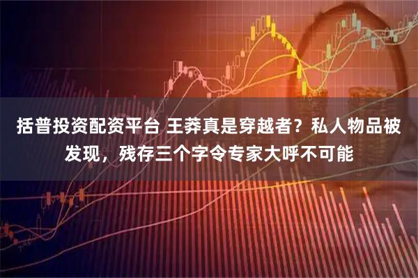 括普投资配资平台 王莽真是穿越者？私人物品被发现，残存三个字令专家大呼不可能