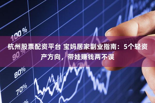 杭州股票配资平台 宝妈居家副业指南：5个轻资产方向，带娃赚钱两不误