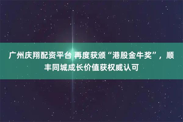 广州庆翔配资平台 再度获颁“港股金牛奖”，顺丰同城成长价值获权威认可