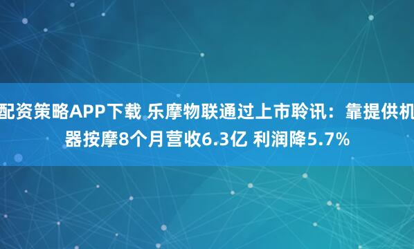 配资策略APP下载 乐摩物联通过上市聆讯:靠提供机器按摩8个月营收6.3亿 利润降5.7%