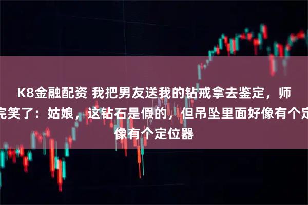 K8金融配资 我把男友送我的钻戒拿去鉴定，师傅看完笑了：姑娘，这钻石是假的，但吊坠里面好像有个定位器