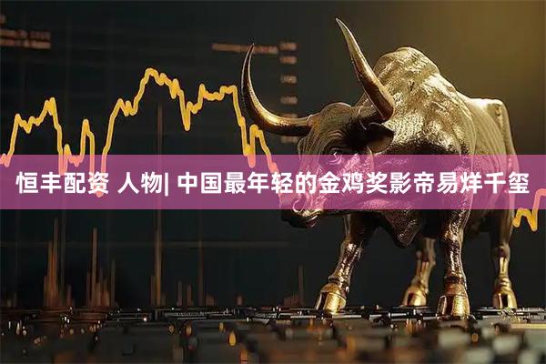 恒丰配资 人物| 中国最年轻的金鸡奖影帝易烊千玺