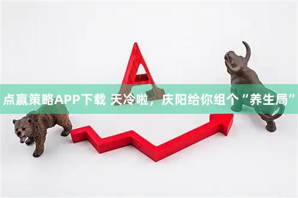 点赢策略APP下载 天冷啦，庆阳给你组个“养生局”