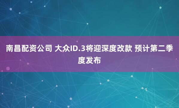 南昌配资公司 大众ID.3将迎深度改款 预计第二季度发布
