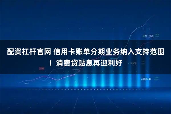 配资杠杆官网 信用卡账单分期业务纳入支持范围！消费贷贴息再迎利好
