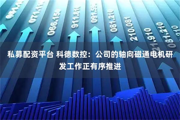 私募配资平台 科德数控：公司的轴向磁通电机研发工作正有序推进