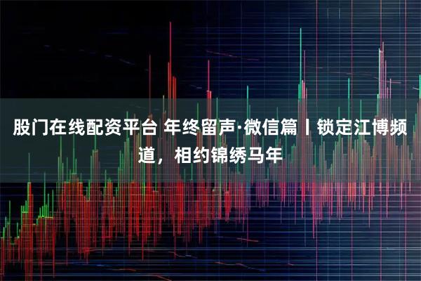 股门在线配资平台 年终留声·微信篇丨锁定江博频道，相约锦绣马年