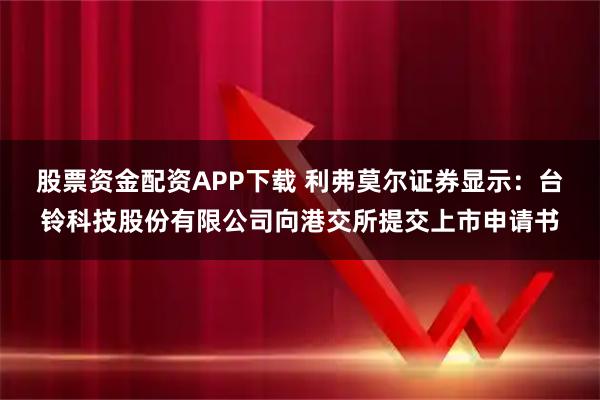 股票资金配资APP下载 利弗莫尔证券显示：台铃科技股份有限公司向港交所提交上市申请书