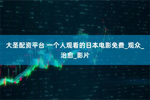 大圣配资平台 一个人观看的日本电影免费_观众_治愈_影片