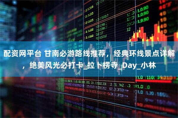 配资网平台 甘南必游路线推荐，经典环线景点详解，绝美风光必打卡_拉卜楞寺_Day_小林