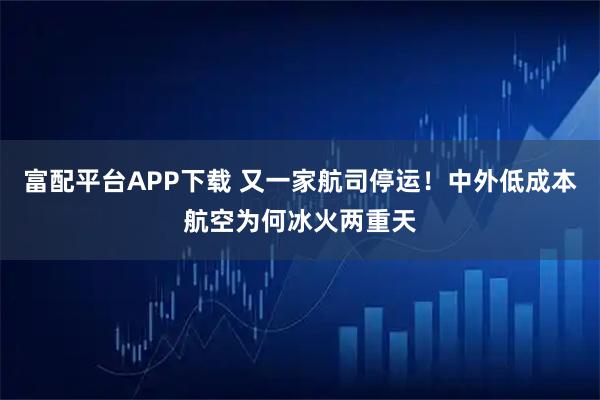 富配平台APP下载 又一家航司停运！中外低成本航空为何冰火两重天