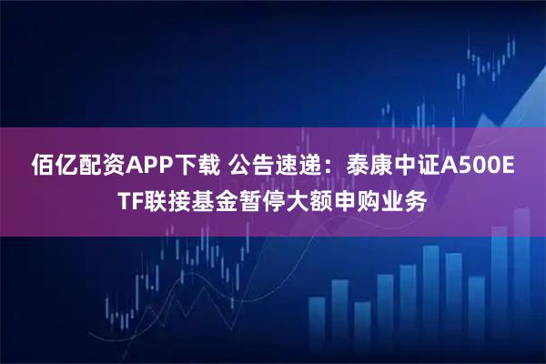 佰亿配资APP下载 公告速递：泰康中证A500ETF联接基金暂停大额申购业务