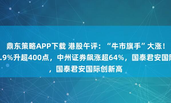 鼎东策略APP下载 港股午评：“牛市旗手”大涨！恒指涨1.9%升超400点，中州证券飙涨超64%，国泰君安国际创新高