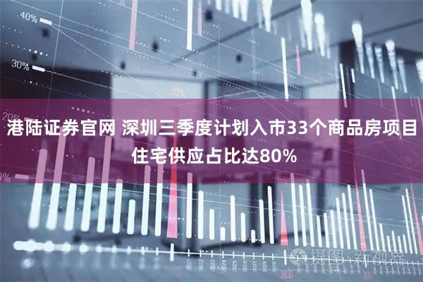 港陆证券官网 深圳三季度计划入市33个商品房项目 住宅供应占比达80%