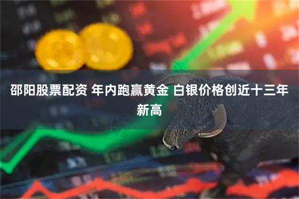 邵阳股票配资 年内跑赢黄金 白银价格创近十三年新高