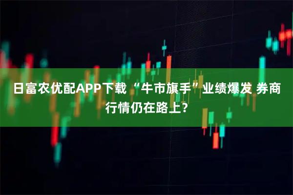 日富农优配APP下载 “牛市旗手”业绩爆发 券商行情仍在路上？