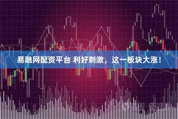 易融网配资平台 利好刺激，这一板块大涨！