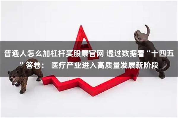 普通人怎么加杠杆买股票官网 透过数据看“十四五”答卷： 医疗产业进入高质量发展新阶段