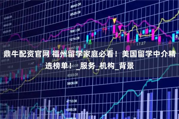 鼎牛配资官网 福州留学家庭必看！美国留学中介精选榜单！_服务_机构_背景