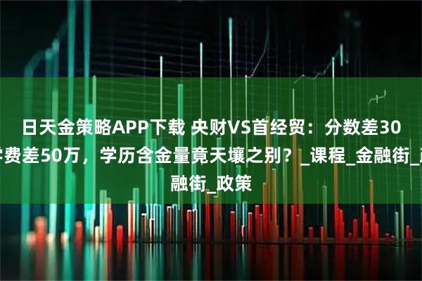 日天金策略APP下载 央财VS首经贸：分数差30分学费差50万，学历含金量竟天壤之别？_课程_金融街_政策