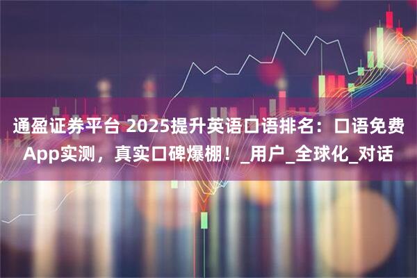 通盈证券平台 2025提升英语口语排名：口语免费App实测，真实口碑爆棚！_用户_全球化_对话