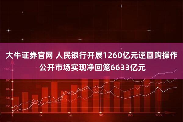 大牛证券官网 人民银行开展1260亿元逆回购操作 公开市场实现净回笼6633亿元