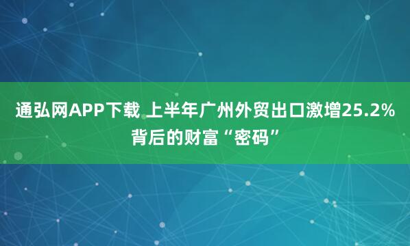 通弘网APP下载 上半年广州外贸出口激增25.2%背后的财富“密码”