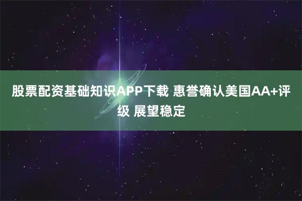 股票配资基础知识APP下载 惠誉确认美国AA+评级 展望稳定