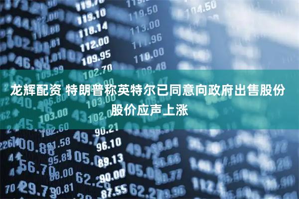 龙辉配资 特朗普称英特尔已同意向政府出售股份 股价应声上涨